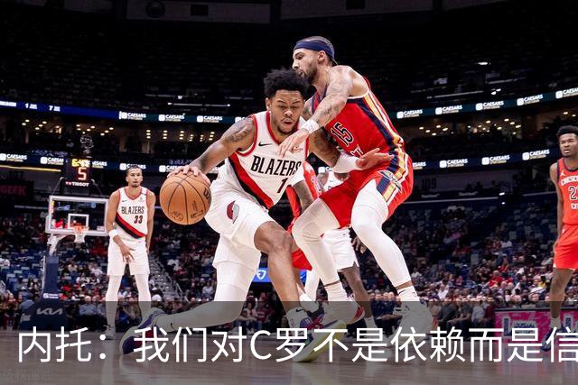 内托：我们对C罗不是依赖而是信任，球传进禁区 他进球概率就很高