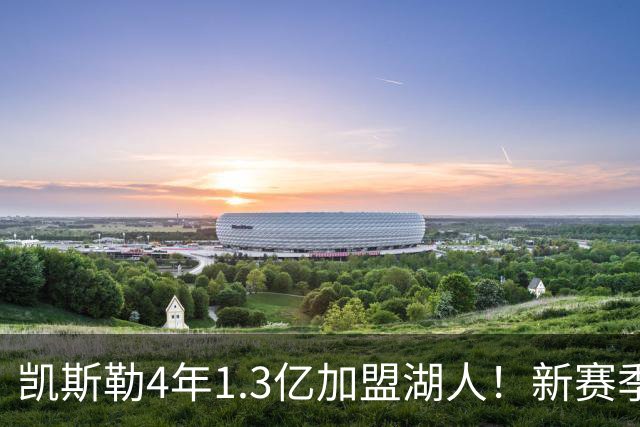 凯斯勒4年1.3亿加盟湖人！新赛季年薪暴涨至3023万 上赛季仅488万