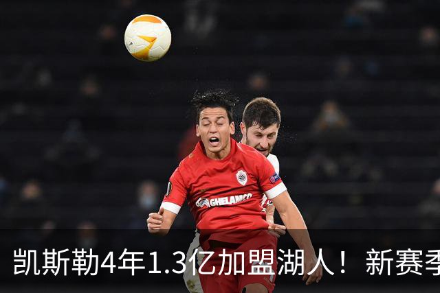 凯斯勒4年1.3亿加盟湖人！新赛季年薪暴涨至3023万 上赛季仅488万