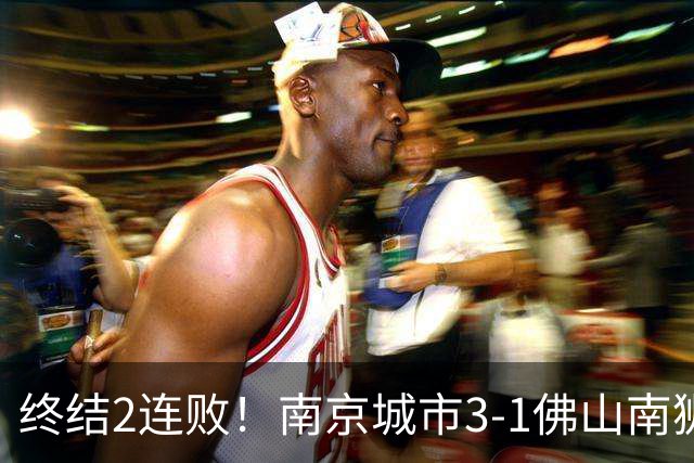 终结2连败！南京城市3-1佛山南狮 恩戈姆建功朱启文双响