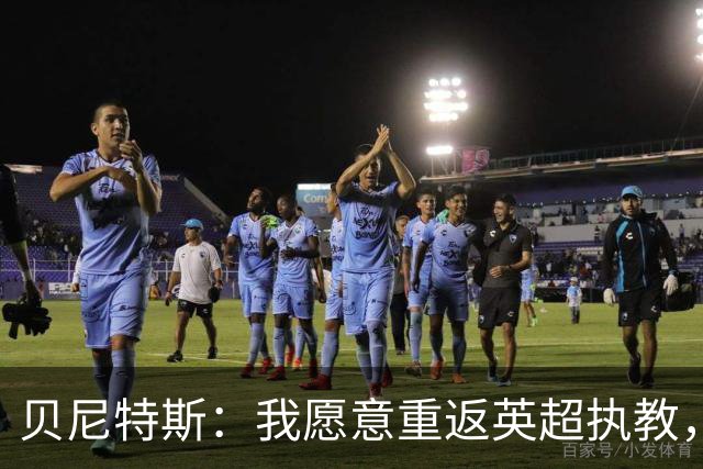 贝尼特斯：我愿意重返英超执教，任何能留在欧洲的联赛都可以