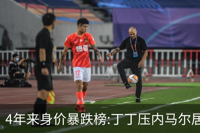 4年来身价暴跌榜:丁丁压内马尔居首 加维、B席、孙兴慜、萨内在列