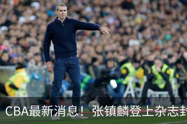 CBA最新消息！张镇麟登上杂志封面，山东欲内外线补强，广厦续约两大锋线